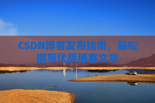 CSDN博客发布指南，轻松撰写优质博客文章